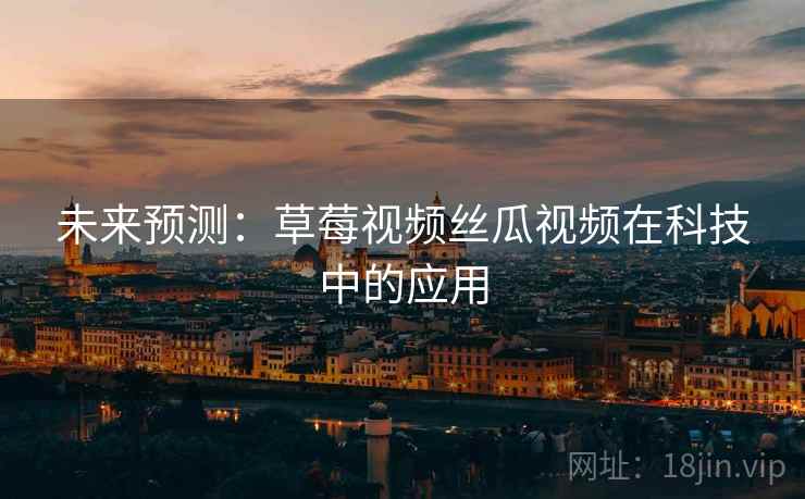 未来预测:草莓视频丝瓜视频在科技中的应用 未来预测:草莓视频丝瓜视频在科技中的应用