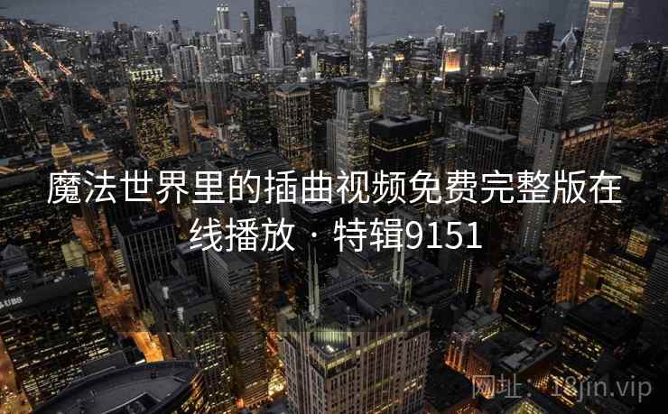 魔法世界里的插曲视频免费完整版在线播放 · 特辑9151