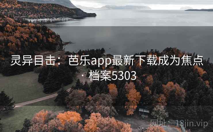 灵异目击:芭乐app最新下载成为焦点 · 档案5303 灵异目击:芭乐app最新下载成为焦点 · 档案5303