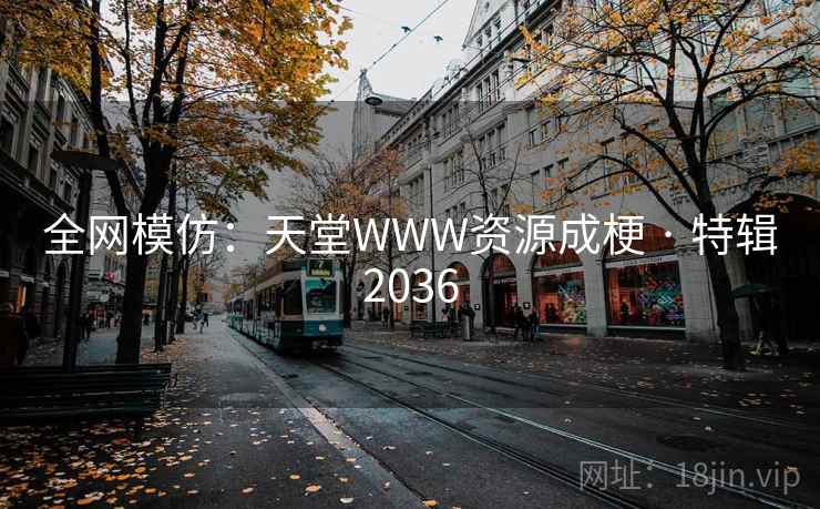 全网模仿：天堂WWW资源成梗 · 特辑2036