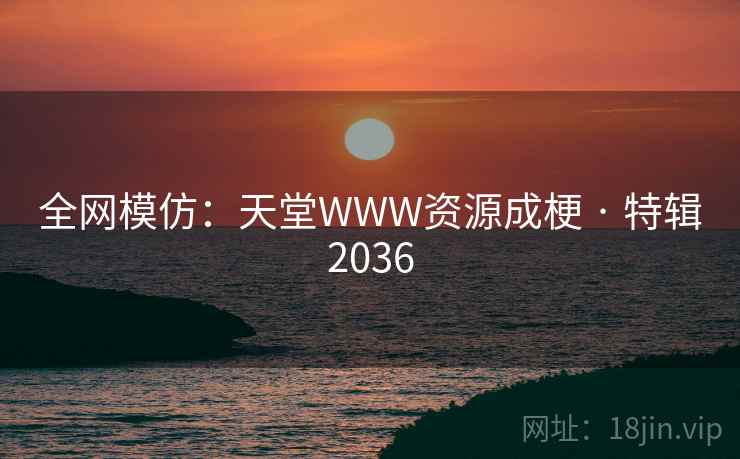 全网模仿：天堂WWW资源成梗 · 特辑2036