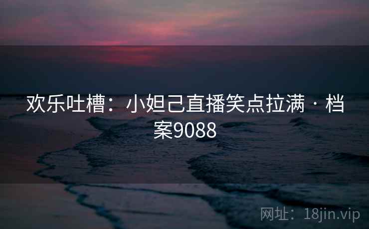 欢乐吐槽:小妲己直播笑点拉满 · 档案9088 欢乐吐槽:小妲己直播笑点拉满 · 档案9088