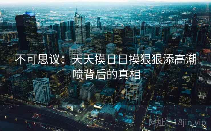 不可思议：天天摸日日摸狠狠添高潮喷背后的真相