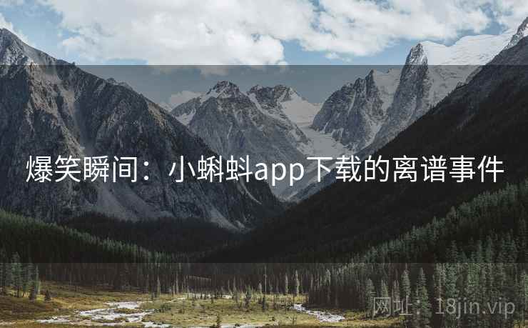 爆笑瞬间:小蝌蚪app下载的离谱事件 爆笑瞬间:小蝌蚪app下载的离谱事件
