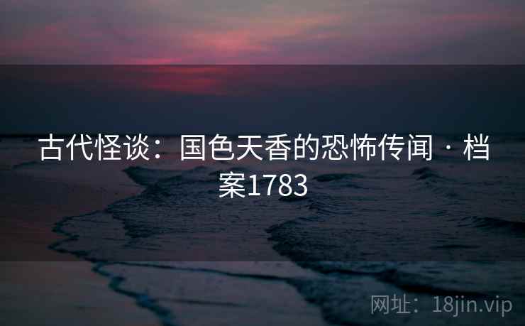 古代怪谈：国色天香的恐怖传闻 · 档案1783