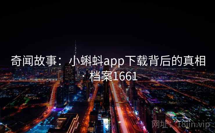奇闻故事:小蝌蚪app下载背后的真相 · 档案1661 奇闻故事:小蝌蚪app下载背后的真相 · 档案1661