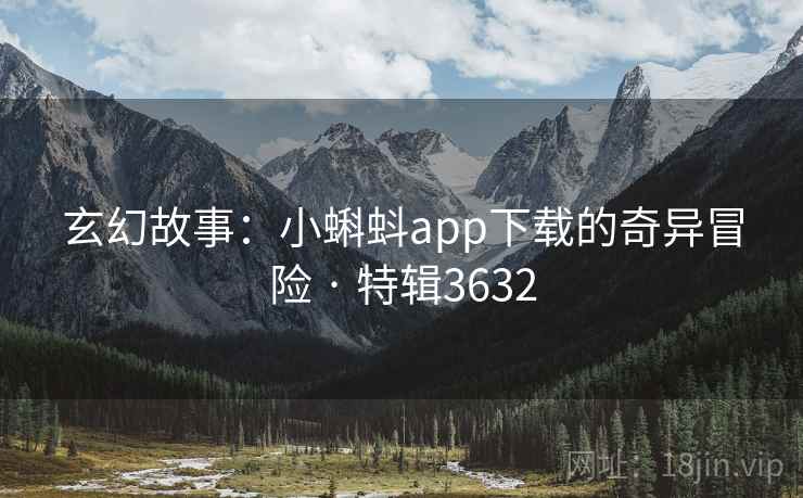 玄幻故事：小蝌蚪app下载的奇异冒险 · 特辑3632