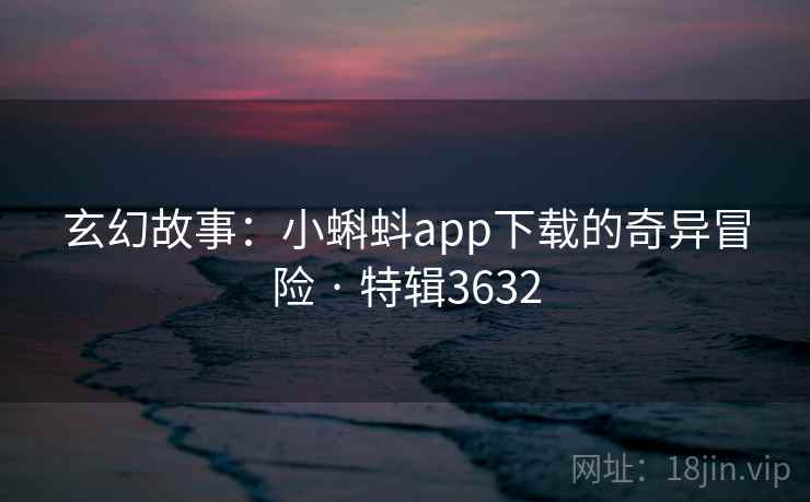 玄幻故事：小蝌蚪app下载的奇异冒险 · 特辑3632