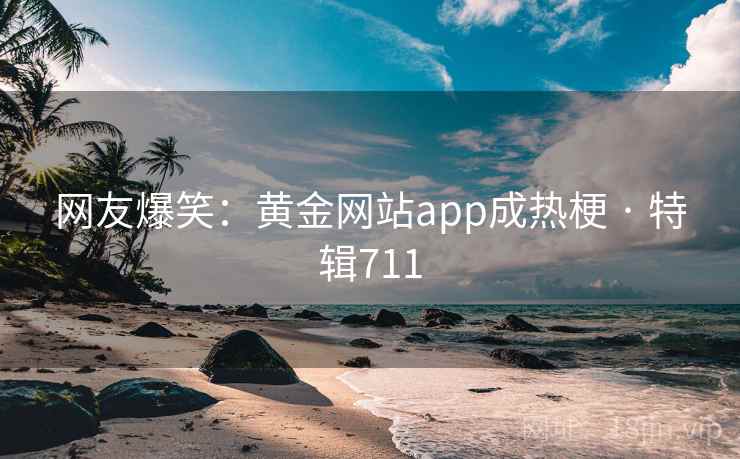 网友爆笑:黄金网站app成热梗 · 特辑711 网友爆笑:黄金网站app成热梗 · 特辑711