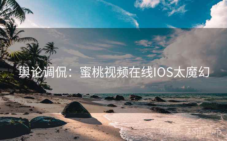 舆论调侃：蜜桃视频在线IOS太魔幻