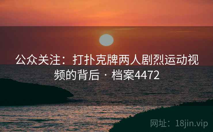 公众关注:打扑克牌两人剧烈运动视频的背后 · 档案4472 公众关注:打扑克牌两人剧烈运动视频的背后 · 档案4472