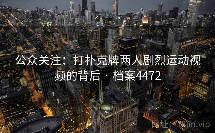公众关注:打扑克牌两人剧烈运动视频的背后 · 档案4472 公众关注:打扑克牌两人剧烈运动视频的背后 · 档案4472