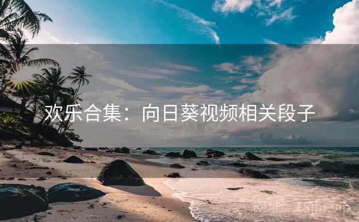 欢乐合集：向日葵视频相关段子