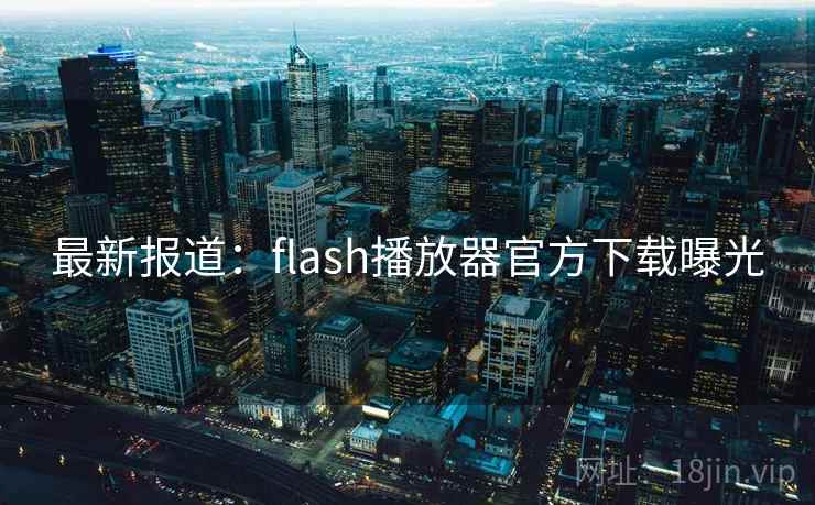 最新报道:flash播放器官方下载曝光 最新报道:flash播放器官方下载曝光