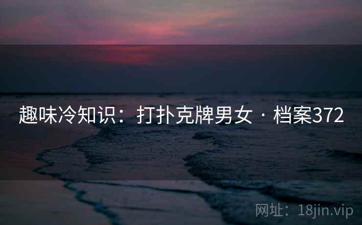 趣味冷知识:打扑克牌男女 · 档案372 趣味冷知识:打扑克牌男女 · 档案372