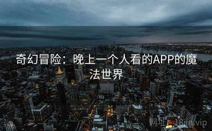 奇幻冒险:晚上一个人看的APP的魔法世界 奇幻冒险:晚上一个人看的APP的魔法世界