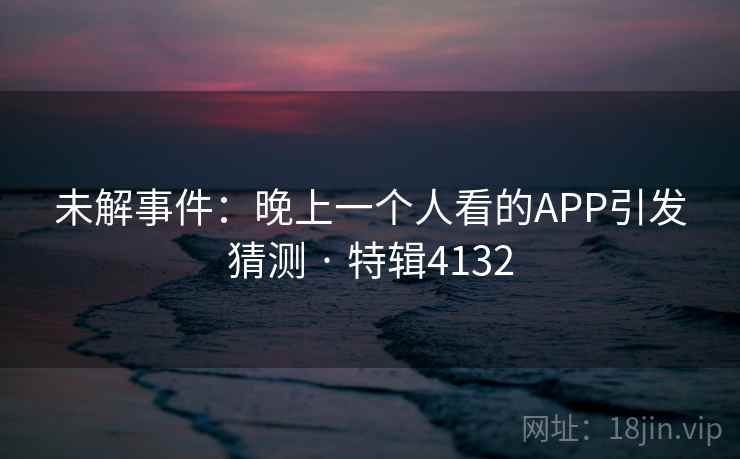 未解事件:晚上一个人看的APP引发猜测 · 特辑4132 未解事件:晚上一个人看的APP引发猜测 · 特辑4132