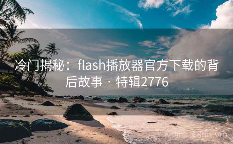 冷门揭秘:flash播放器官方下载的背后故事 · 特辑2776 冷门揭秘:flash播放器官方下载的背后故事 · 特辑2776