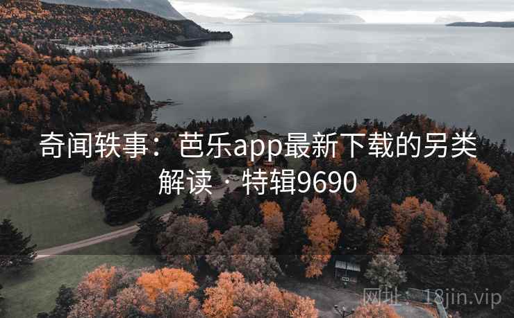 奇闻轶事:芭乐app最新下载的另类解读 · 特辑9690 奇闻轶事:芭乐app最新下载的另类解读 · 特辑9690