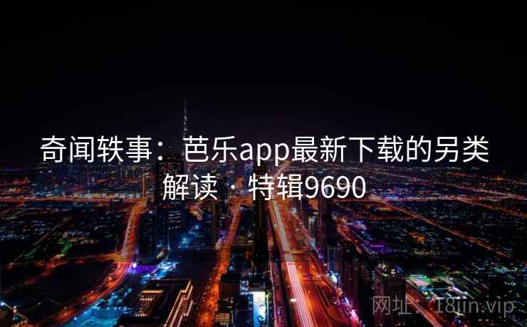 奇闻轶事:芭乐app最新下载的另类解读 · 特辑9690 奇闻轶事:芭乐app最新下载的另类解读 · 特辑9690