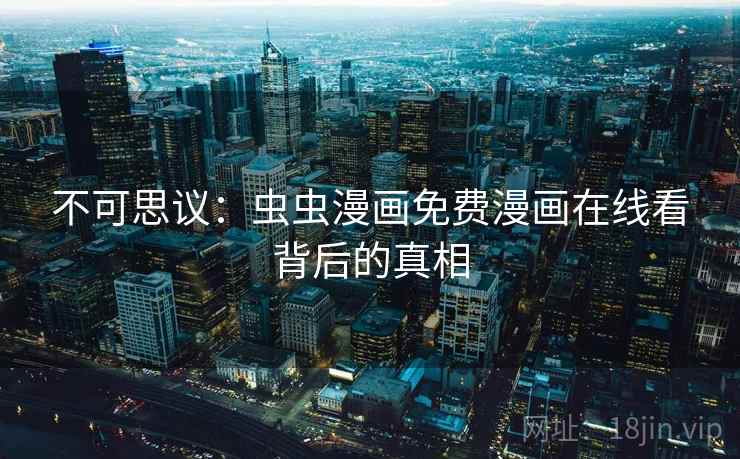 不可思议:虫虫漫画免费漫画在线看背后的真相 不可思议:虫虫漫画免费漫画在线看背后的真相