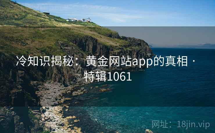 冷知识揭秘:黄金网站app的真相 · 特辑1061 冷知识揭秘:黄金网站app的真相 · 特辑1061