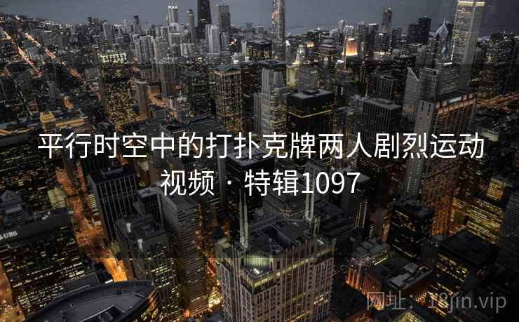 平行时空中的打扑克牌两人剧烈运动视频 · 特辑1097 平行时空中的打扑克牌两人剧烈运动视频 · 特辑1097