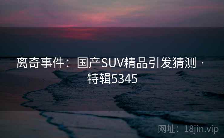 离奇事件:国产SUV精品引发猜测 · 特辑5345 离奇事件:国产SUV精品引发猜测 · 特辑5345
