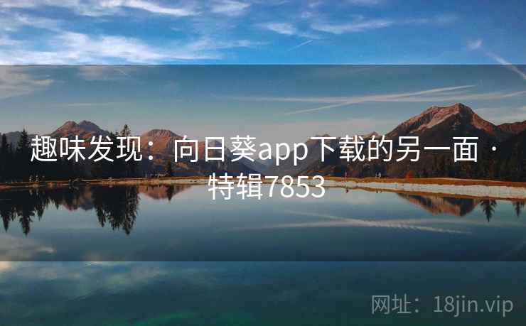 趣味发现：向日葵app下载的另一面 · 特辑7853