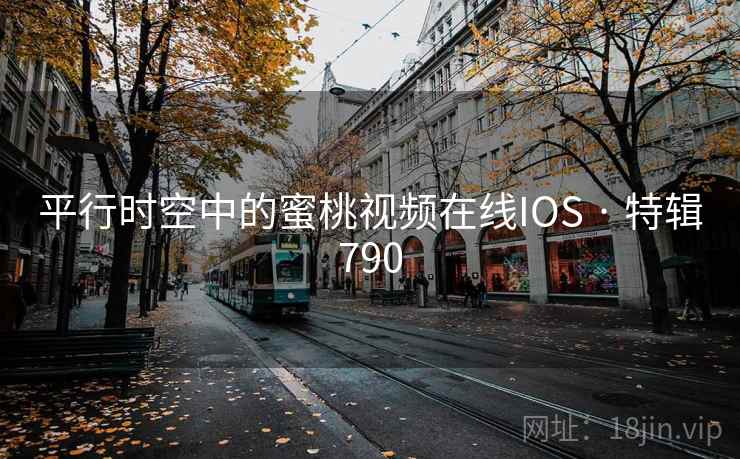 平行时空中的蜜桃视频在线IOS · 特辑790 平行时空中的蜜桃视频在线IOS · 特辑790