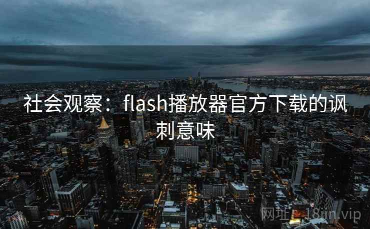 社会观察：flash播放器官方下载的讽刺意味