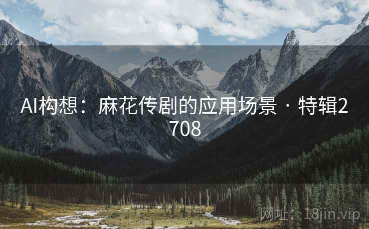 AI构想:麻花传剧的应用场景 · 特辑2708 AI构想:麻花传剧的应用场景 · 特辑2708