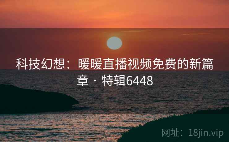 科技幻想:暖暖直播视频免费的新篇章 · 特辑6448 科技幻想:暖暖直播视频免费的新篇章 · 特辑6448