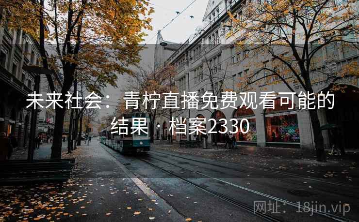 未来社会:青柠直播免费观看可能的结果 · 档案2330 未来社会:青柠直播免费观看可能的结果 · 档案2330