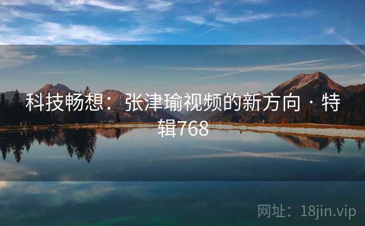 科技畅想：张津瑜视频的新方向 · 特辑768