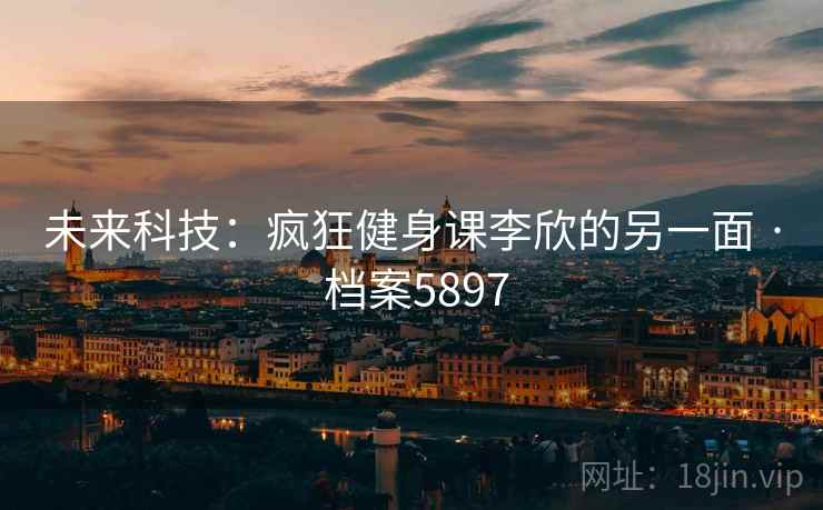 未来科技：疯狂健身课李欣的另一面 · 档案5897