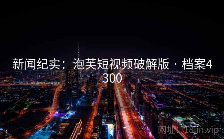 新闻纪实：泡芙短视频破解版 · 档案4300