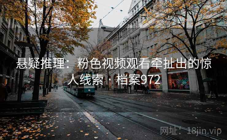 悬疑推理：粉色视频观看牵扯出的惊人线索 · 档案972