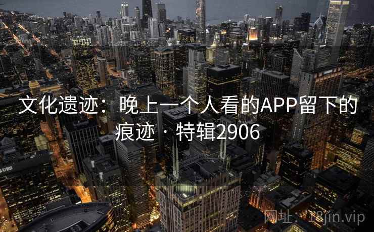 文化遗迹：晚上一个人看的APP留下的痕迹 · 特辑2906