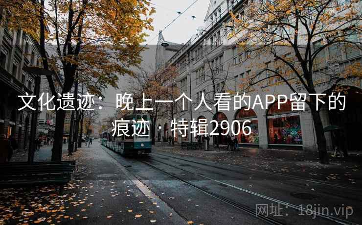 文化遗迹：晚上一个人看的APP留下的痕迹 · 特辑2906