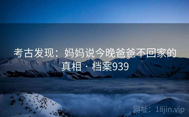 考古发现：妈妈说今晚爸爸不回家的真相 · 档案939