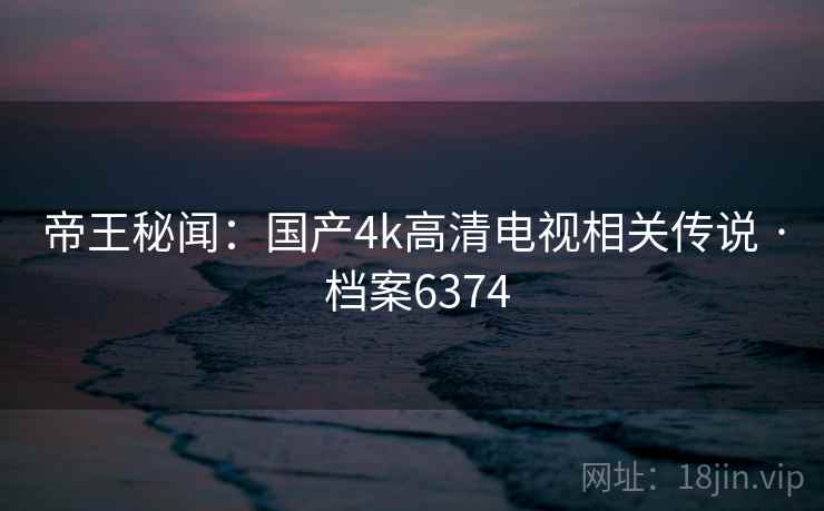 帝王秘闻：国产4k高清电视相关传说 · 档案6374