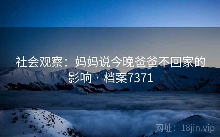 社会观察：妈妈说今晚爸爸不回家的影响 · 档案7371